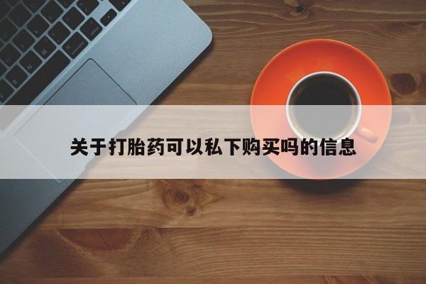 私人诊所有打胎药关于打胎药可以私下购买吗的信息