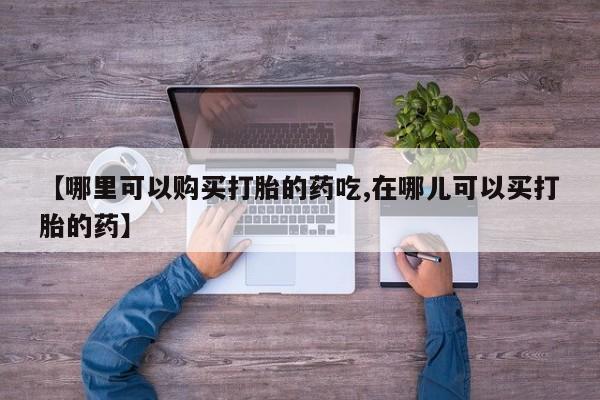 私人诊所有打胎药【哪里可以购买打胎的药吃,在哪儿可以买打胎的药】