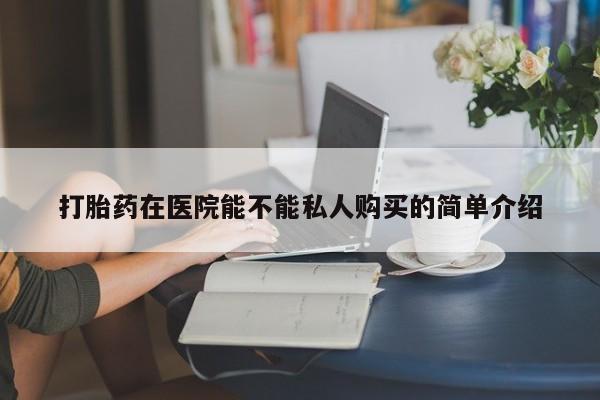 私人诊所有打胎药打胎药在医院能不能私人购买的简单介绍