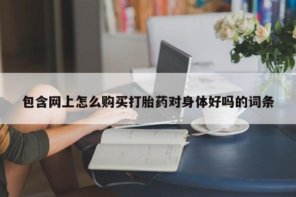 私人诊所有打胎药包含网上怎么购买打胎药对身体好吗的词条