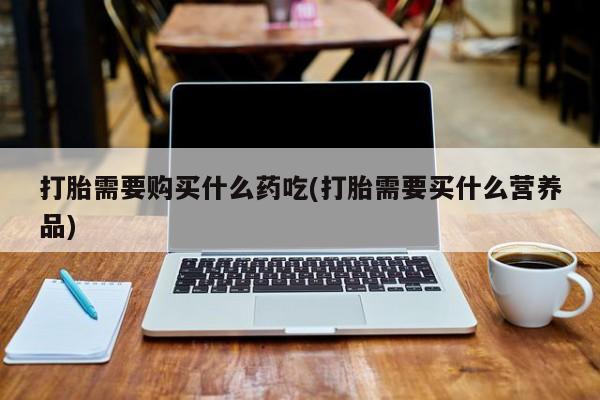 私人诊所有打胎药打胎需要购买什么药吃(打胎需要买什么营养品)