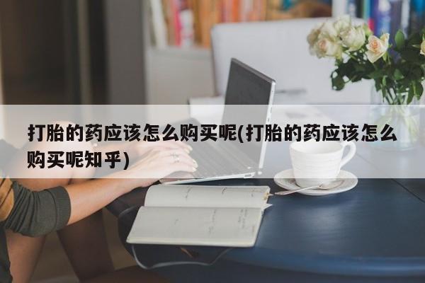 私人诊所有打胎药打胎的药应该怎么购买呢(打胎的药应该怎么购买呢知乎)